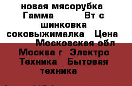 новая мясорубка  Гамма 7 2 130 Вт с шинковка соковыжималка › Цена ­ 2 640 - Московская обл., Москва г. Электро-Техника » Бытовая техника   